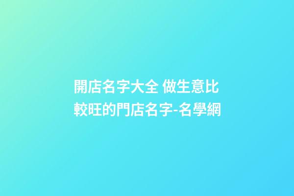開店名字大全 做生意比較旺的門店名字-名學網-第1張-店鋪起名-玄機派